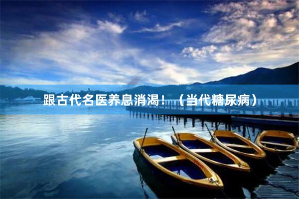 跟古代名医养息消渴！（当代糖尿病）