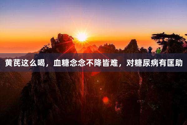 黄芪这么喝，血糖念念不降皆难，对糖尿病有匡助