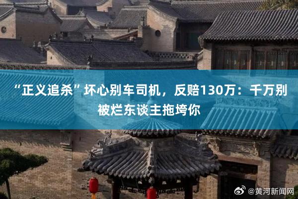 “正义追杀”坏心别车司机，反赔130万：千万别被烂东谈主拖垮你