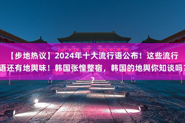 【步地热议】2024年十大流行语公布！这些流行语还有地舆味！韩国张惶整宿，韩国的地舆你知谈吗？
