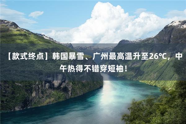 【款式终点】韩国暴雪、广州最高温升至26℃，中午热得不错穿短袖！