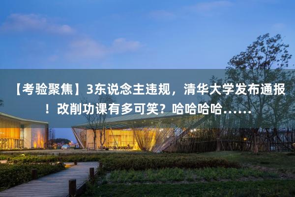 【考验聚焦】3东说念主违规，清华大学发布通报！改削功课有多可笑？哈哈哈哈……
