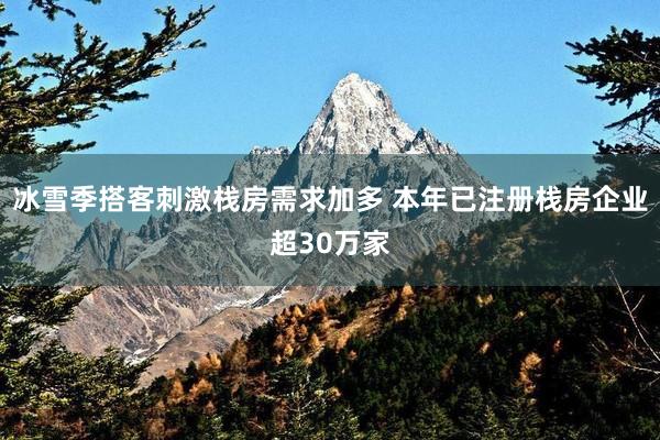 冰雪季搭客刺激栈房需求加多 本年已注册栈房企业超30万家
