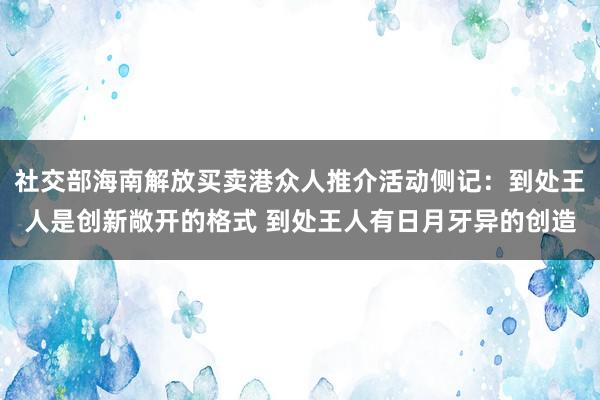 社交部海南解放买卖港众人推介活动侧记：到处王人是创新敞开的格式 到处王人有日月牙异的创造