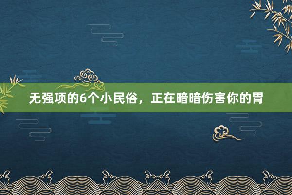 无强项的6个小民俗，正在暗暗伤害你的胃