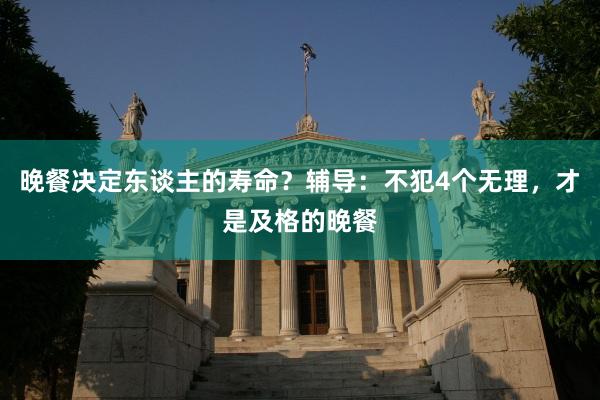 晚餐决定东谈主的寿命？辅导：不犯4个无理，才是及格的晚餐