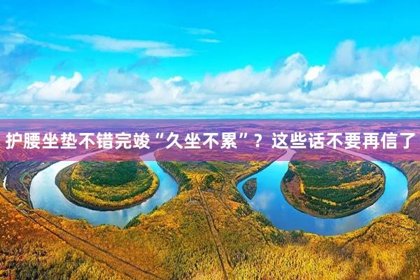 护腰坐垫不错完竣“久坐不累”？这些话不要再信了