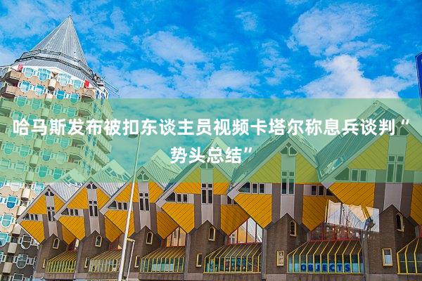 哈马斯发布被扣东谈主员视频　卡塔尔称息兵谈判“势头总结”