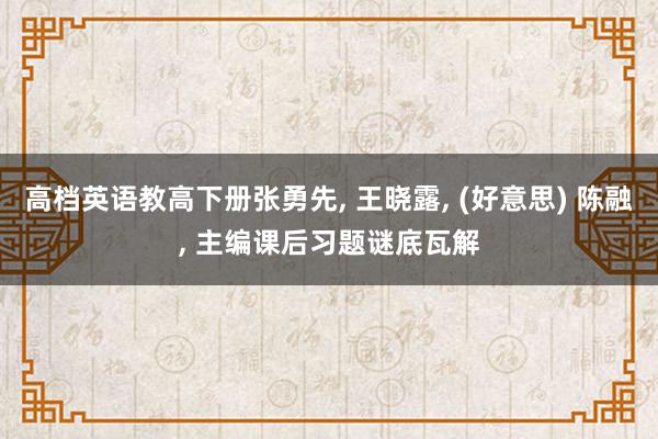 高档英语教高下册张勇先, 王晓露, (好意思) 陈融, 主编课后习题谜底瓦解