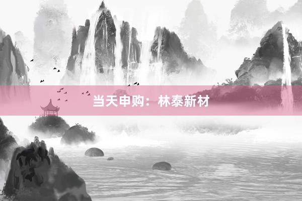 当天申购：林泰新材