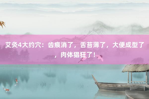 艾灸4大约穴：齿痕消了，舌苔薄了，大便成型了，肉体猖狂了！
