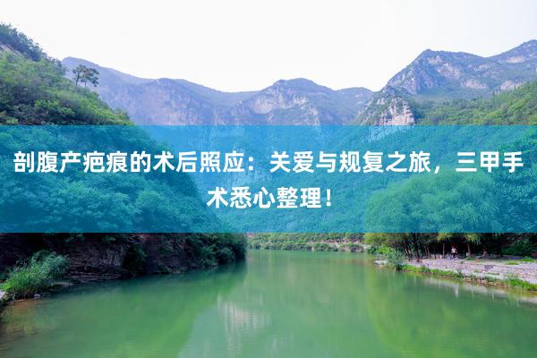 剖腹产疤痕的术后照应：关爱与规复之旅，三甲手术悉心整理！