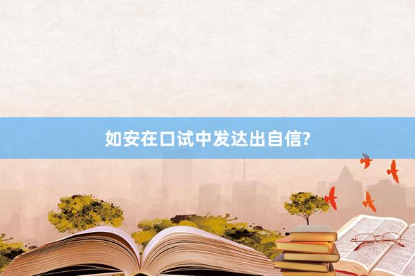 如安在口试中发达出自信?