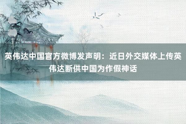 英伟达中国官方微博发声明：近日外交媒体上传英伟达断供中国为作假神话