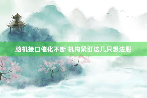 脑机接口催化不断 机构紧盯这几只想法股