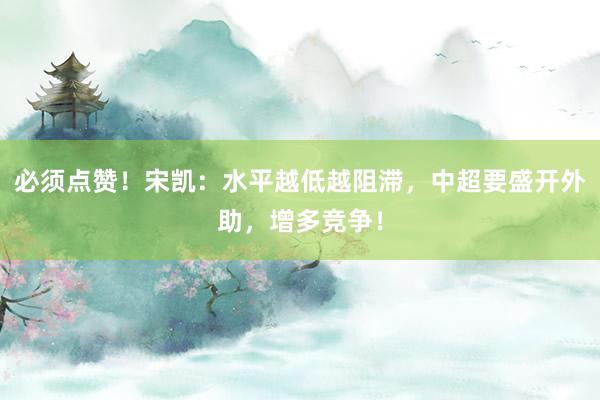 必须点赞！宋凯：水平越低越阻滞，中超要盛开外助，增多竞争！
