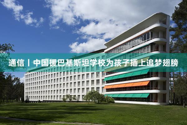 通信丨中国援巴基斯坦学校为孩子插上追梦翅膀