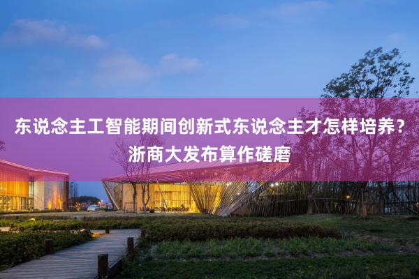 东说念主工智能期间创新式东说念主才怎样培养？浙商大发布算作磋磨