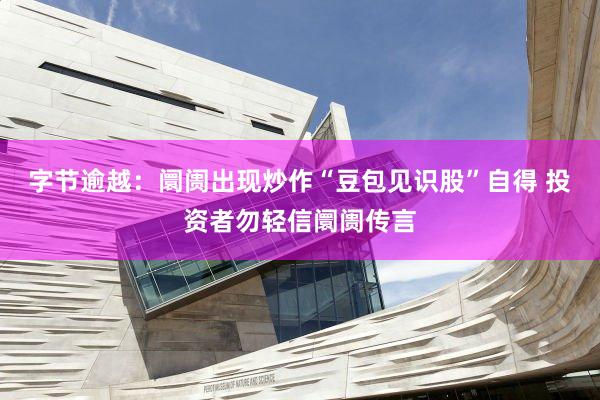 字节逾越：阛阓出现炒作“豆包见识股”自得 投资者勿轻信阛阓传言