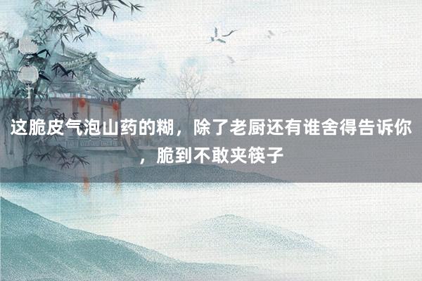 这脆皮气泡山药的糊，除了老厨还有谁舍得告诉你，脆到不敢夹筷子