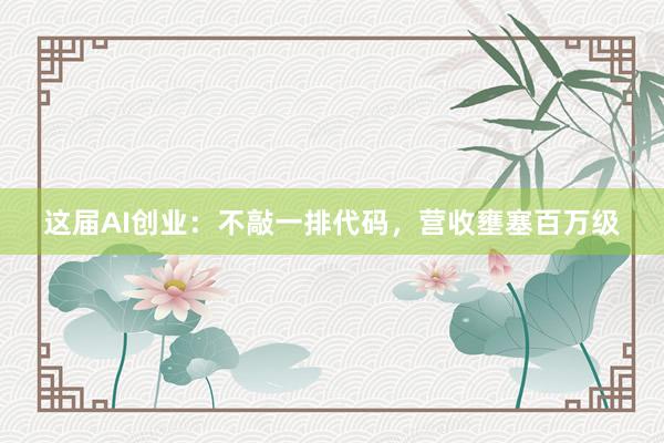 这届AI创业：不敲一排代码，营收壅塞百万级
