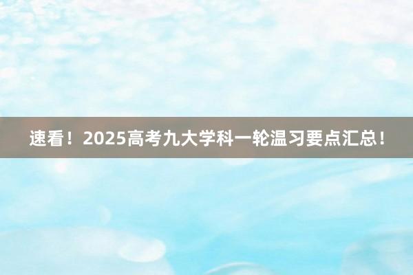 速看！2025高考九大学科一轮温习要点汇总！