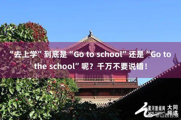 “去上学”到底是“Go to school”还是“Go to the school”呢？千万不要说错！